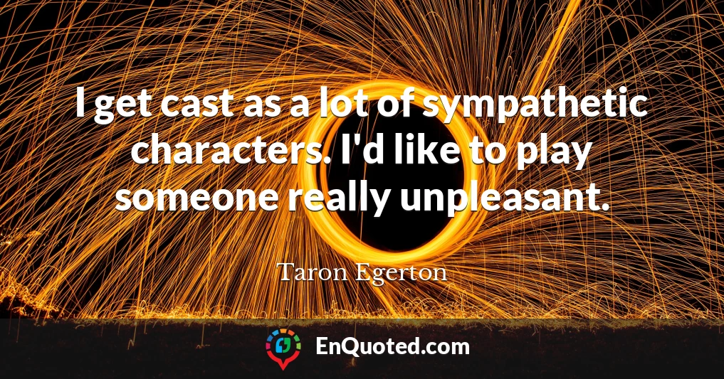 I get cast as a lot of sympathetic characters. I'd like to play someone really unpleasant.