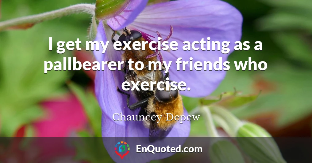 I get my exercise acting as a pallbearer to my friends who exercise.