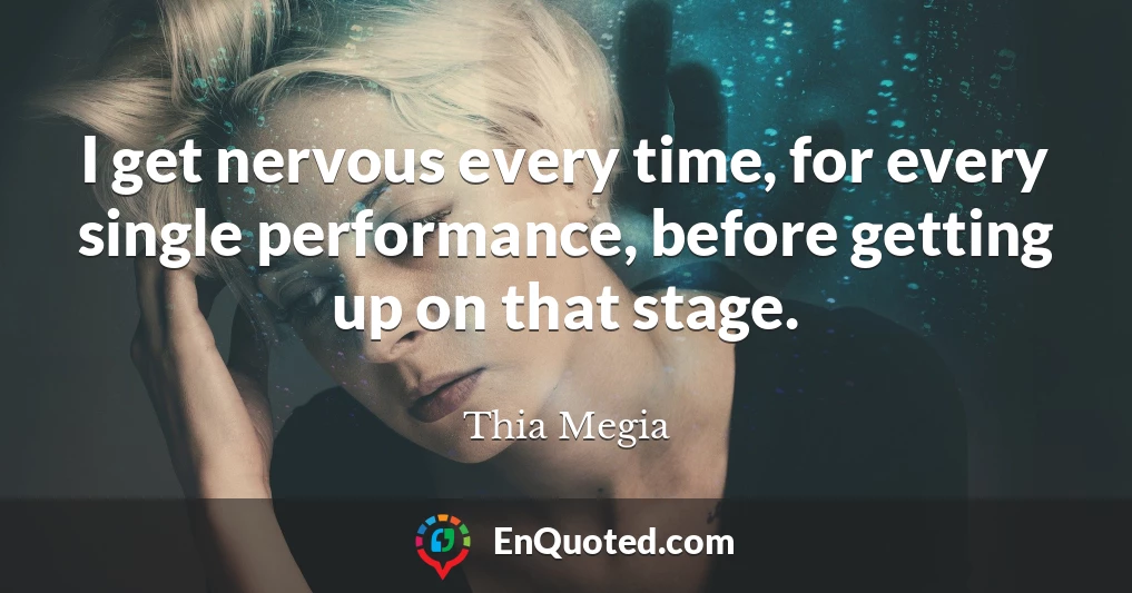 I get nervous every time, for every single performance, before getting up on that stage.
