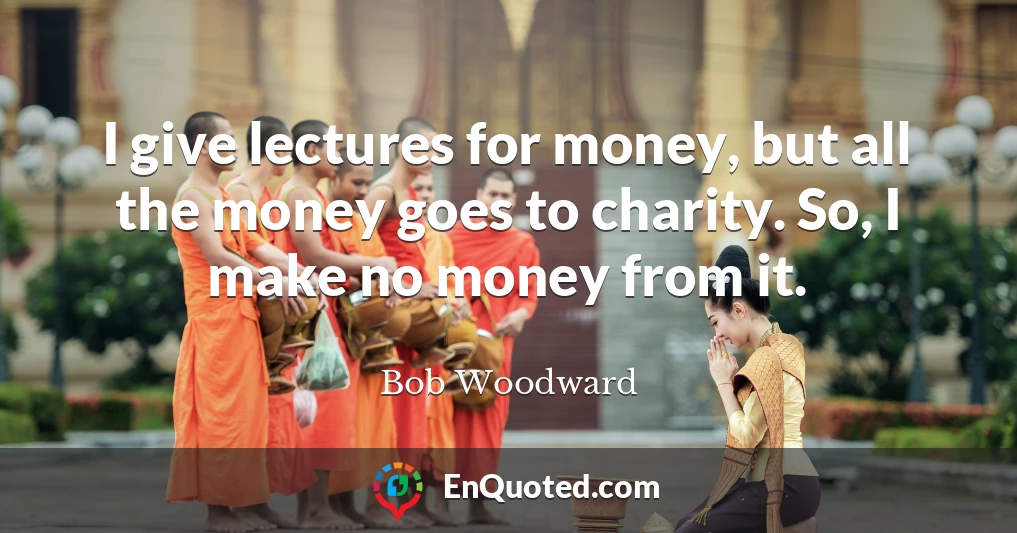 I give lectures for money, but all the money goes to charity. So, I make no money from it.