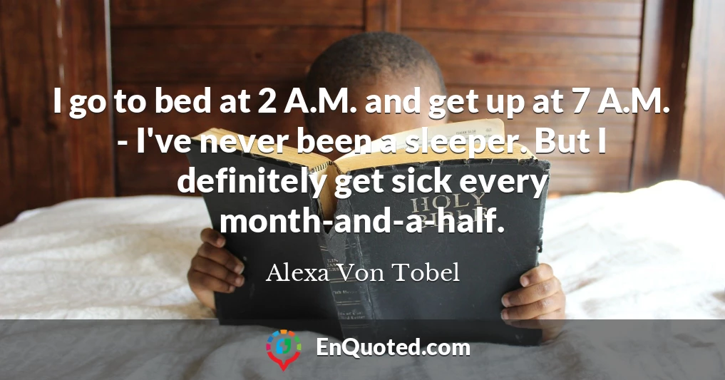 I go to bed at 2 A.M. and get up at 7 A.M. - I've never been a sleeper. But I definitely get sick every month-and-a-half.