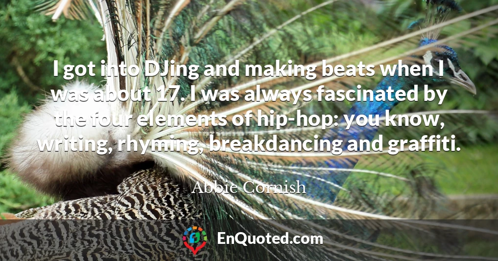 I got into DJing and making beats when I was about 17. I was always fascinated by the four elements of hip-hop: you know, writing, rhyming, breakdancing and graffiti.