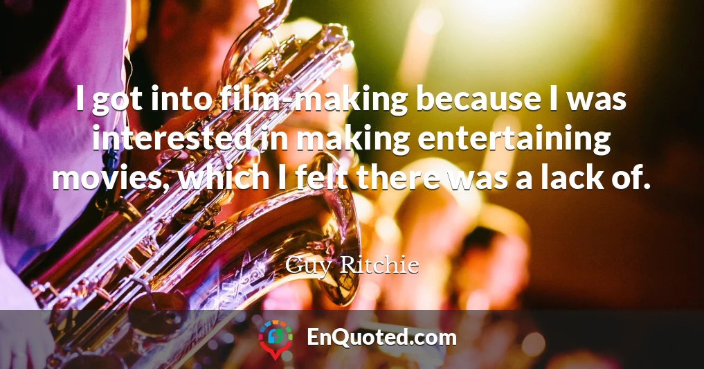 I got into film-making because I was interested in making entertaining movies, which I felt there was a lack of.