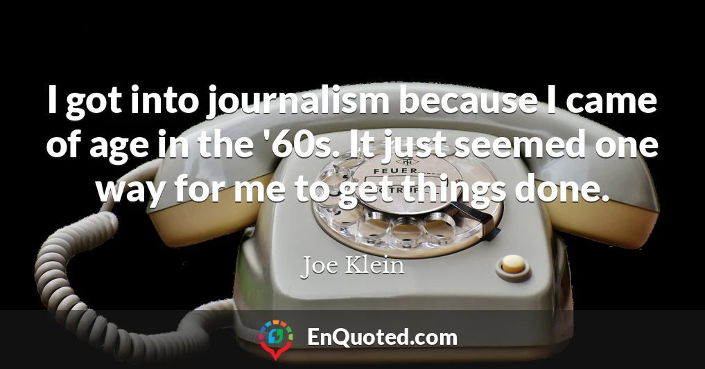 I got into journalism because I came of age in the '60s. It just seemed one way for me to get things done.
