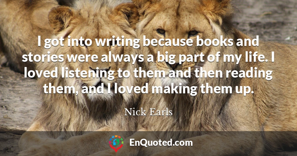 I got into writing because books and stories were always a big part of my life. I loved listening to them and then reading them, and I loved making them up.