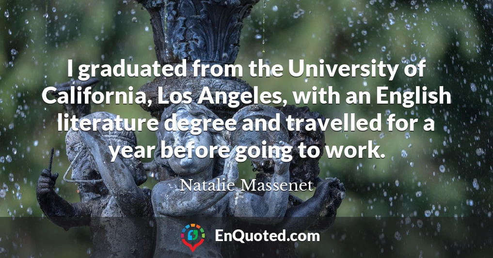 I graduated from the University of California, Los Angeles, with an English literature degree and travelled for a year before going to work.