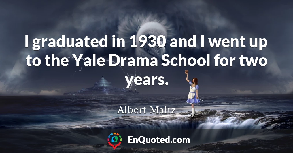 I graduated in 1930 and I went up to the Yale Drama School for two years.
