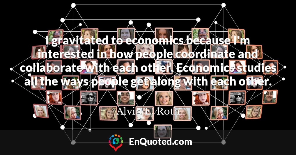 I gravitated to economics because I'm interested in how people coordinate and collaborate with each other. Economics studies all the ways people get along with each other.