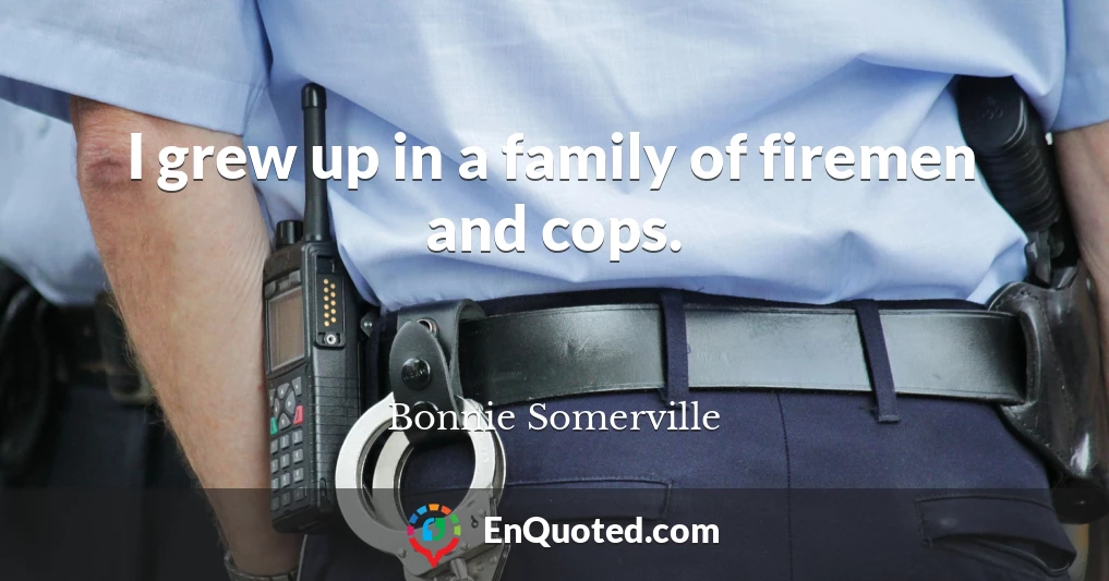 I grew up in a family of firemen and cops.
