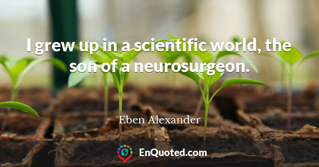 I grew up in a scientific world, the son of a neurosurgeon.