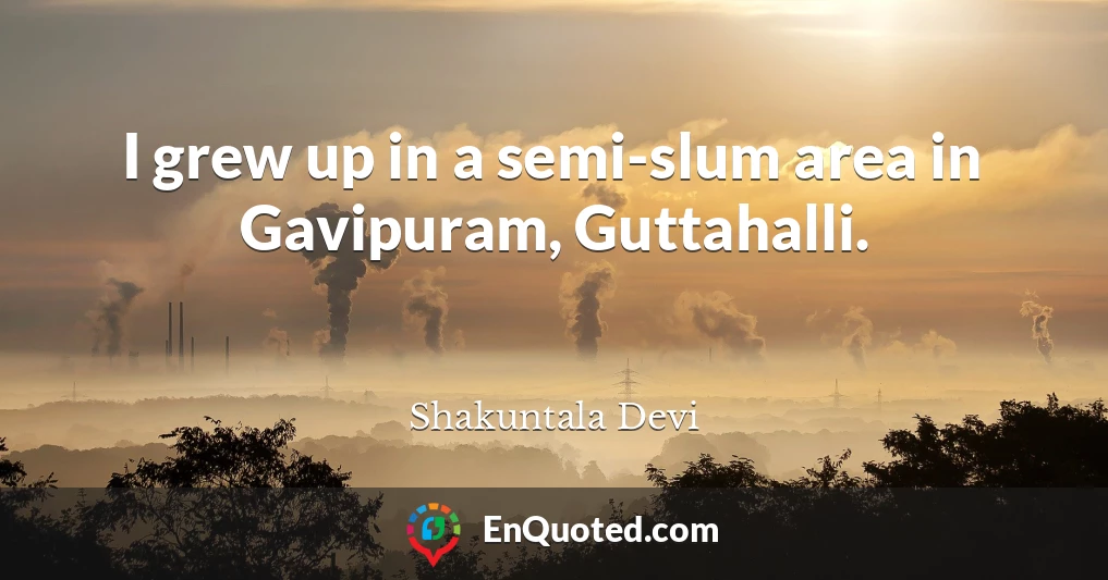 I grew up in a semi-slum area in Gavipuram, Guttahalli.