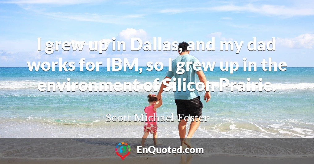 I grew up in Dallas, and my dad works for IBM, so I grew up in the environment of Silicon Prairie.