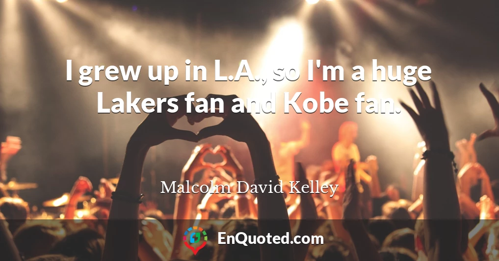 I grew up in L.A., so I'm a huge Lakers fan and Kobe fan.