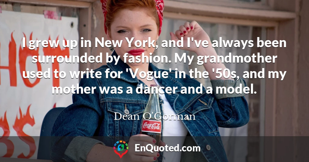 I grew up in New York, and I've always been surrounded by fashion. My grandmother used to write for 'Vogue' in the '50s, and my mother was a dancer and a model.