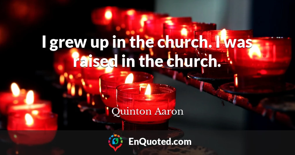 I grew up in the church. I was raised in the church.