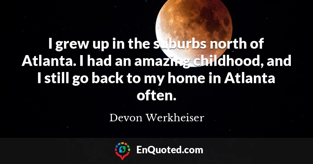 I grew up in the suburbs north of Atlanta. I had an amazing childhood, and I still go back to my home in Atlanta often.