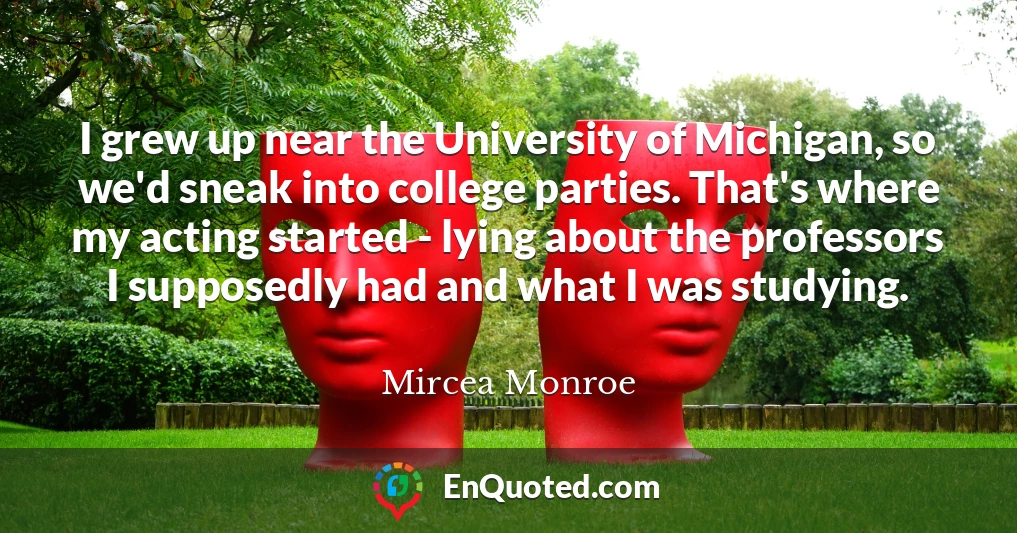 I grew up near the University of Michigan, so we'd sneak into college parties. That's where my acting started - lying about the professors I supposedly had and what I was studying.