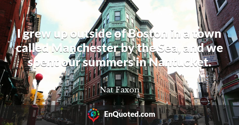 I grew up outside of Boston in a town called Manchester by the Sea, and we spent our summers in Nantucket.