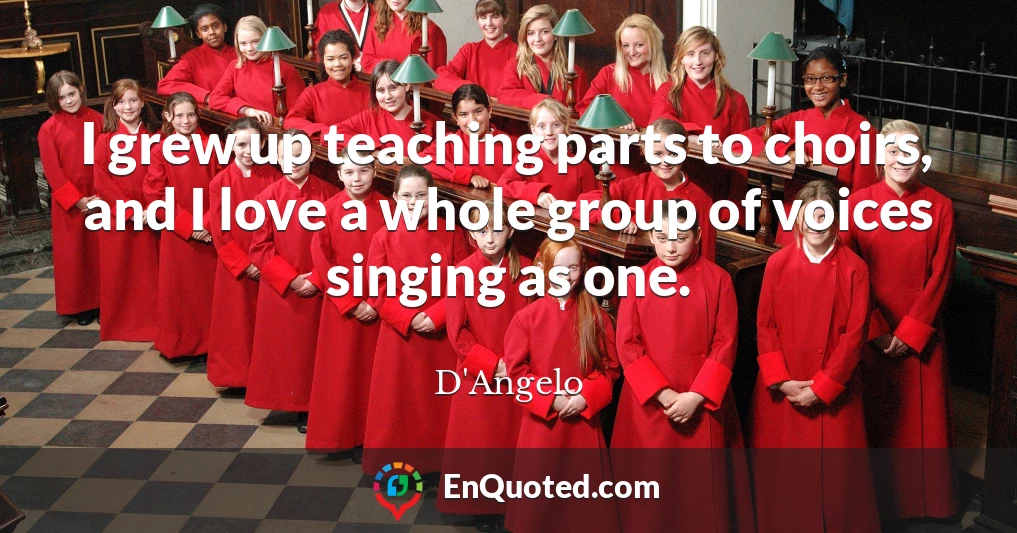 I grew up teaching parts to choirs, and I love a whole group of voices singing as one.