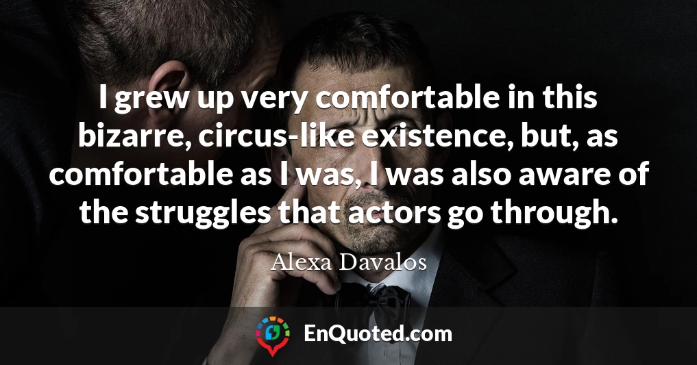 I grew up very comfortable in this bizarre, circus-like existence, but, as comfortable as I was, I was also aware of the struggles that actors go through.