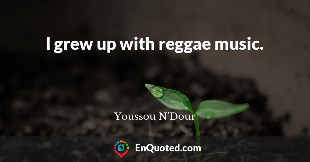 I grew up with reggae music.