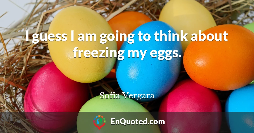 I guess I am going to think about freezing my eggs.