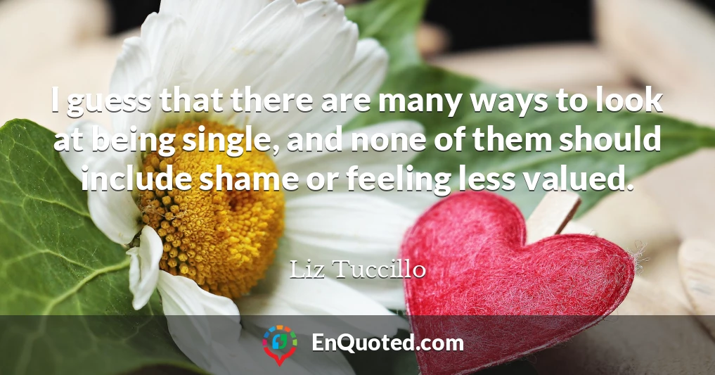 I guess that there are many ways to look at being single, and none of them should include shame or feeling less valued.