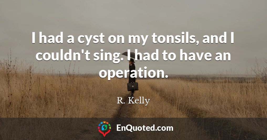 I had a cyst on my tonsils, and I couldn't sing. I had to have an operation.