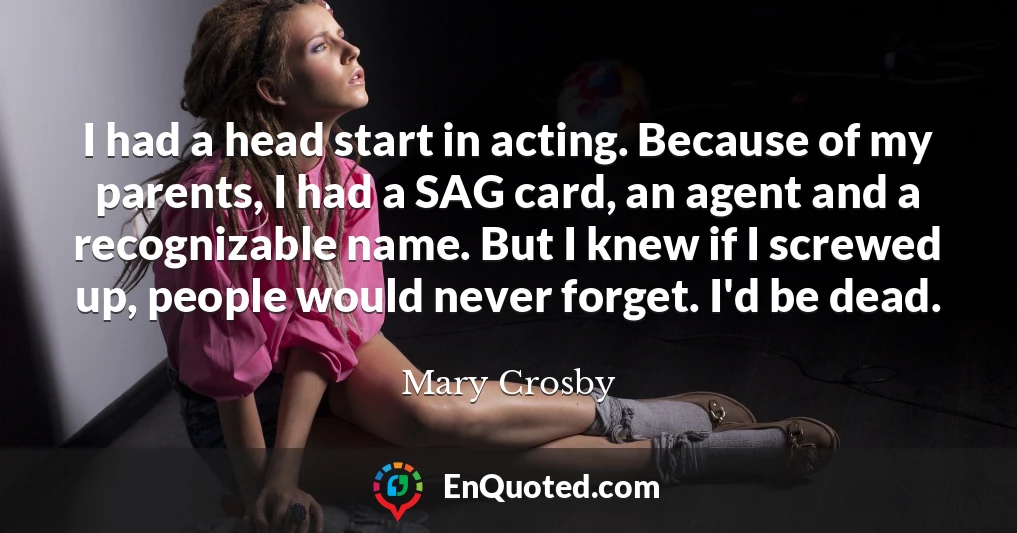 I had a head start in acting. Because of my parents, I had a SAG card, an agent and a recognizable name. But I knew if I screwed up, people would never forget. I'd be dead.