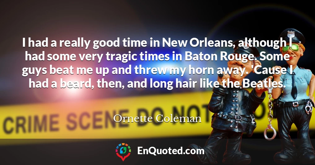 I had a really good time in New Orleans, although I had some very tragic times in Baton Rouge. Some guys beat me up and threw my horn away. 'Cause I had a beard, then, and long hair like the Beatles.