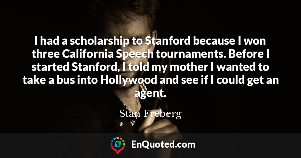 I had a scholarship to Stanford because I won three California Speech tournaments. Before I started Stanford, I told my mother I wanted to take a bus into Hollywood and see if I could get an agent.