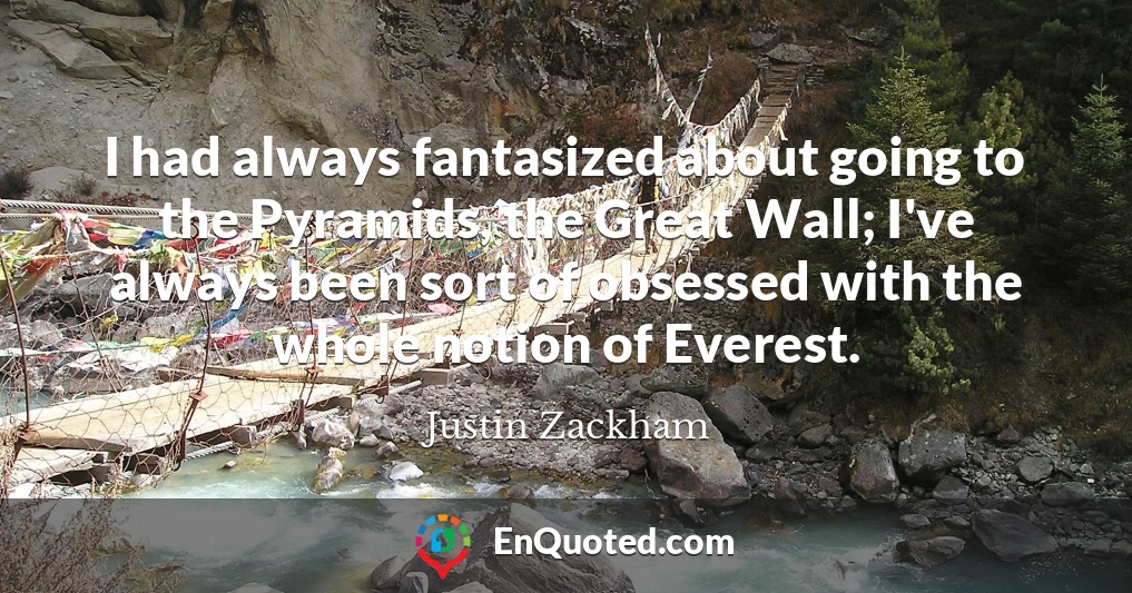 I had always fantasized about going to the Pyramids, the Great Wall; I've always been sort of obsessed with the whole notion of Everest.