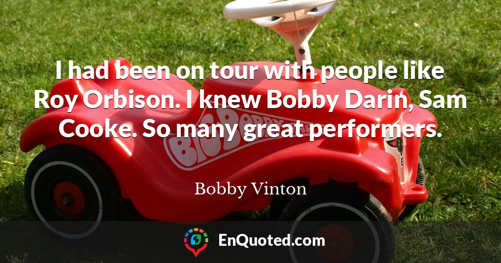 I had been on tour with people like Roy Orbison. I knew Bobby Darin, Sam Cooke. So many great performers.