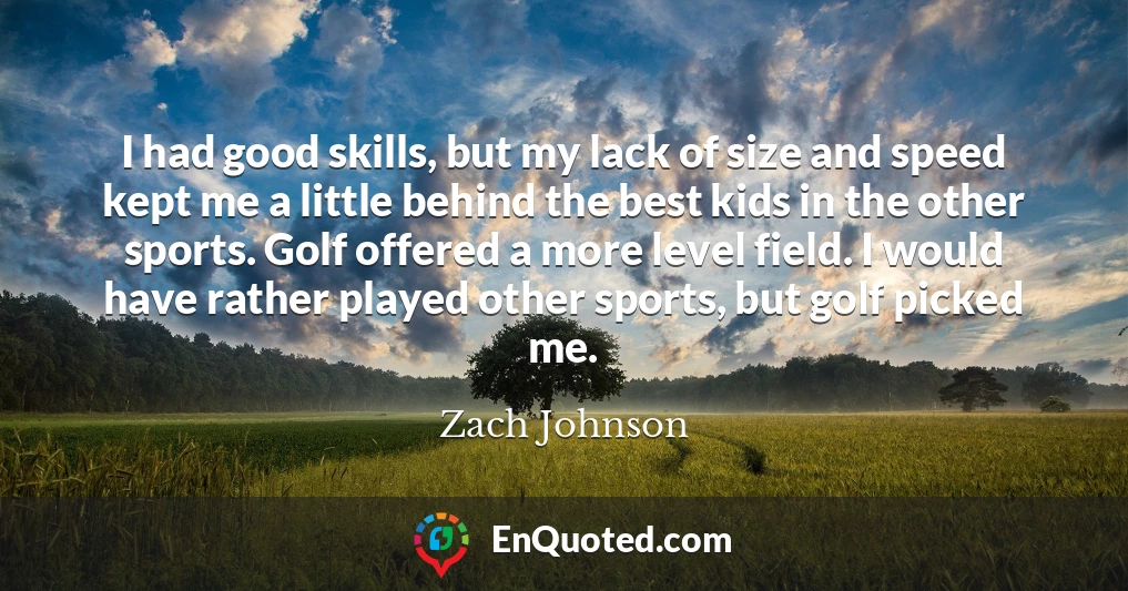 I had good skills, but my lack of size and speed kept me a little behind the best kids in the other sports. Golf offered a more level field. I would have rather played other sports, but golf picked me.