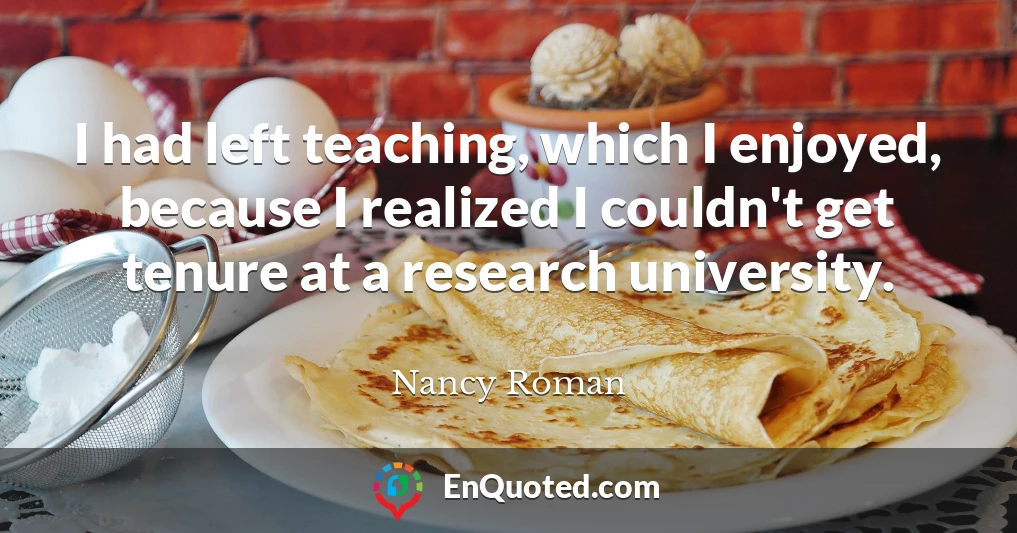 I had left teaching, which I enjoyed, because I realized I couldn't get tenure at a research university.