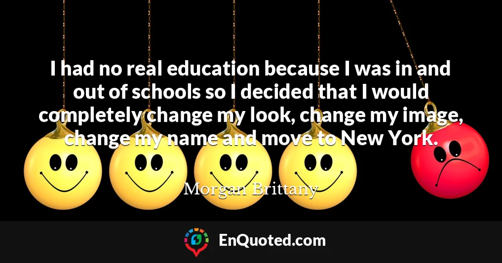 I had no real education because I was in and out of schools so I decided that I would completely change my look, change my image, change my name and move to New York.