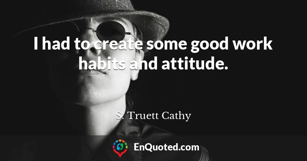 I had to create some good work habits and attitude.