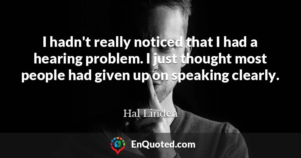 I hadn't really noticed that I had a hearing problem. I just thought most people had given up on speaking clearly.
