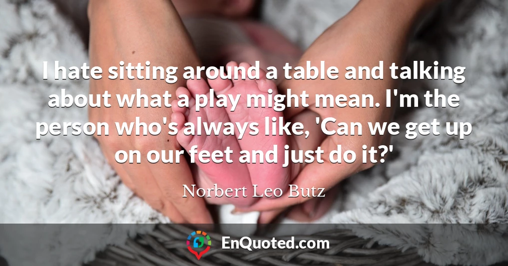I hate sitting around a table and talking about what a play might mean. I'm the person who's always like, 'Can we get up on our feet and just do it?'
