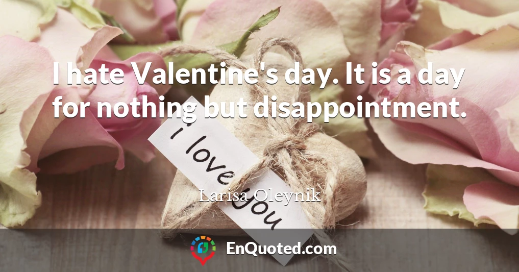 I hate Valentine's day. It is a day for nothing but disappointment.