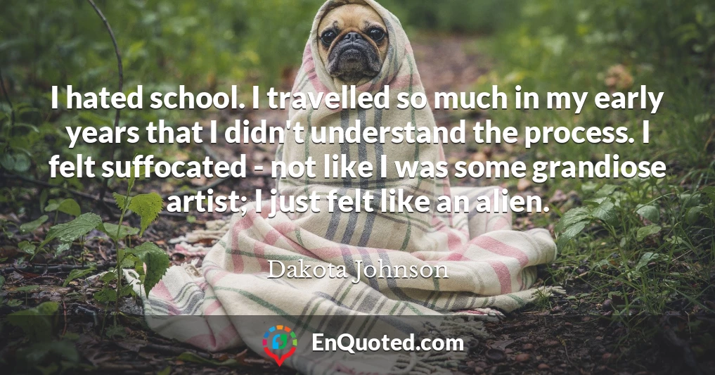 I hated school. I travelled so much in my early years that I didn't understand the process. I felt suffocated - not like I was some grandiose artist; I just felt like an alien.