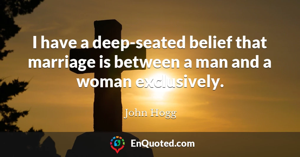 I have a deep-seated belief that marriage is between a man and a woman exclusively.