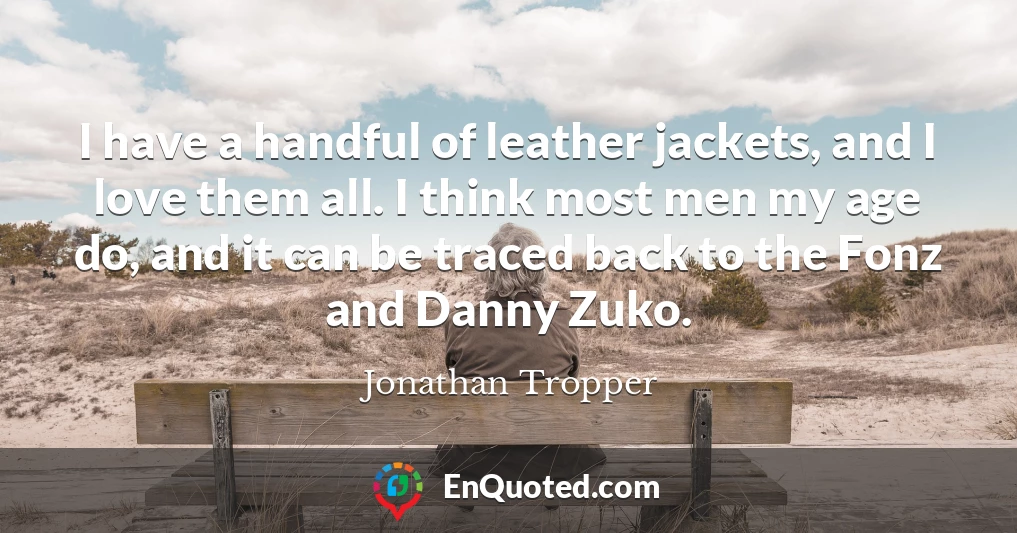 I have a handful of leather jackets, and I love them all. I think most men my age do, and it can be traced back to the Fonz and Danny Zuko.