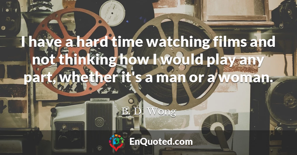 I have a hard time watching films and not thinking how I would play any part, whether it's a man or a woman.