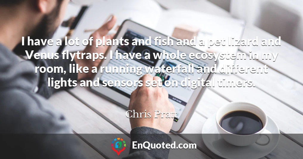 I have a lot of plants and fish and a pet lizard and Venus flytraps. I have a whole ecosystem in my room, like a running waterfall and different lights and sensors set on digital timers. I have a lot of plants and fish and a pet lizard and Venus flytraps. I have a whole ecosystem in my room, like a running waterfall and different lights and sensors set on digital timers.