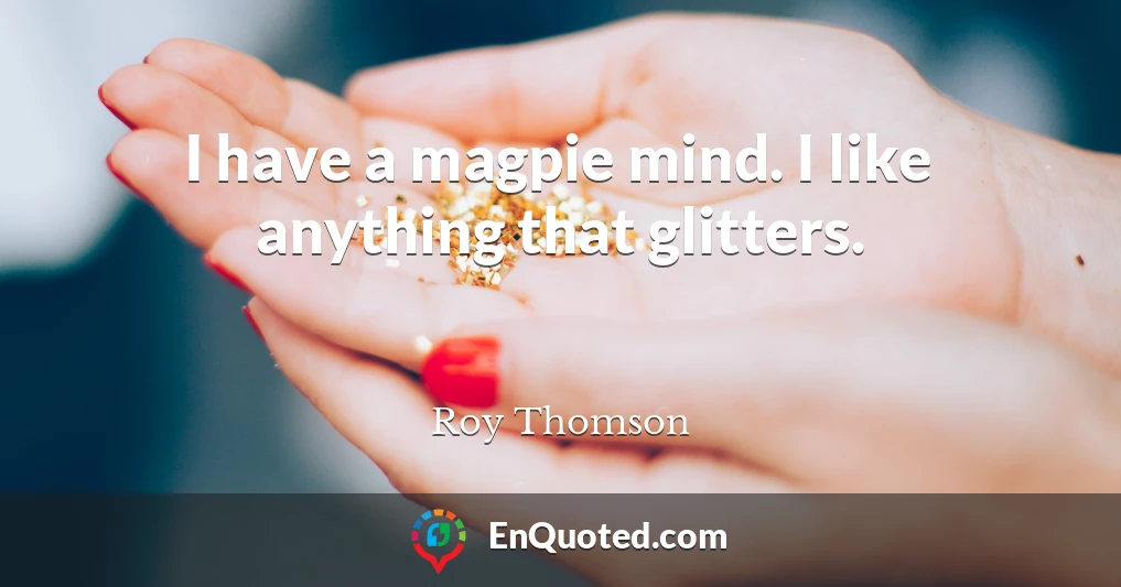 I have a magpie mind. I like anything that glitters.