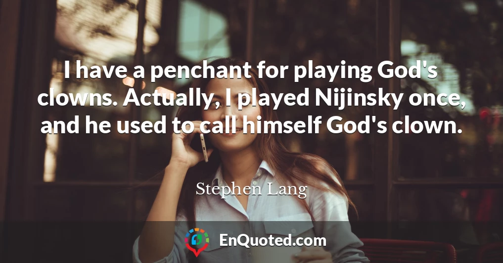 I have a penchant for playing God's clowns. Actually, I played Nijinsky once, and he used to call himself God's clown.