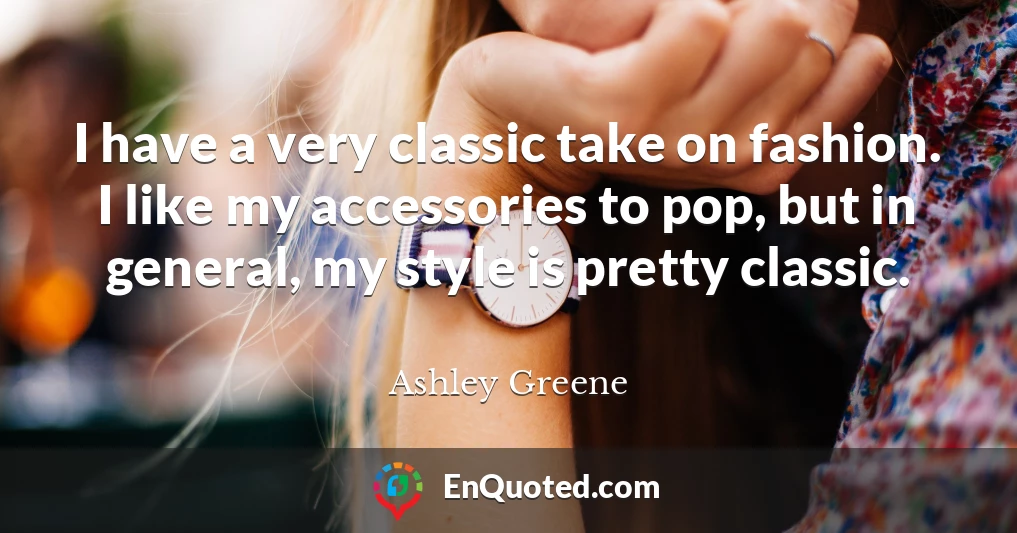 I have a very classic take on fashion. I like my accessories to pop, but in general, my style is pretty classic.