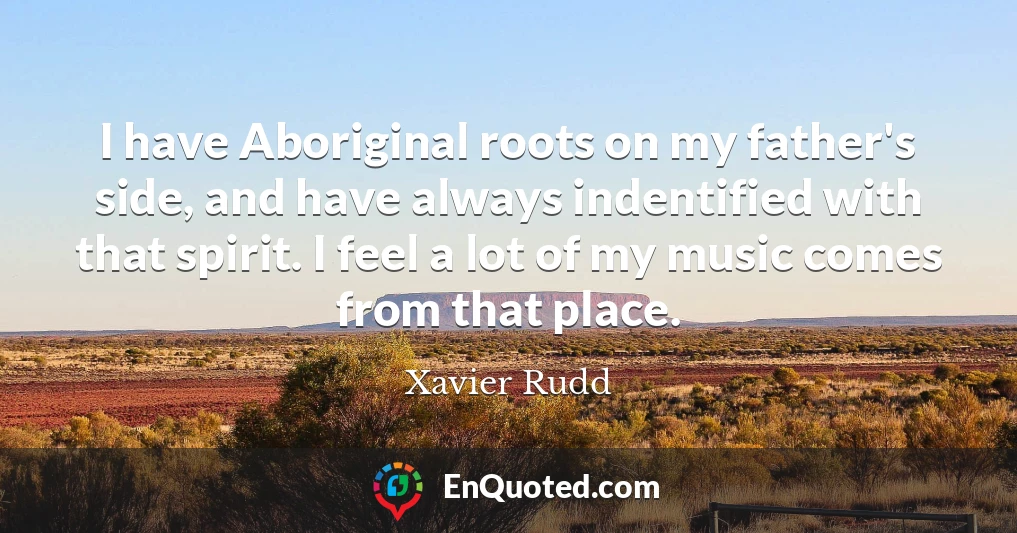 I have Aboriginal roots on my father's side, and have always indentified with that spirit. I feel a lot of my music comes from that place.