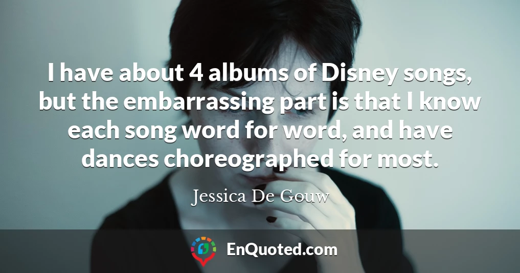 I have about 4 albums of Disney songs, but the embarrassing part is that I know each song word for word, and have dances choreographed for most.